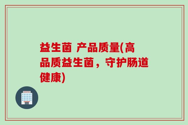 益生菌 产品质量(高品质益生菌，守护肠道健康)