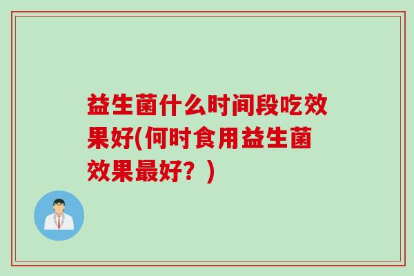 益生菌什么时间段吃效果好(何时食用益生菌效果好？)