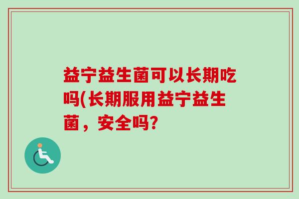 益宁益生菌可以长期吃吗(长期服用益宁益生菌，安全吗？
