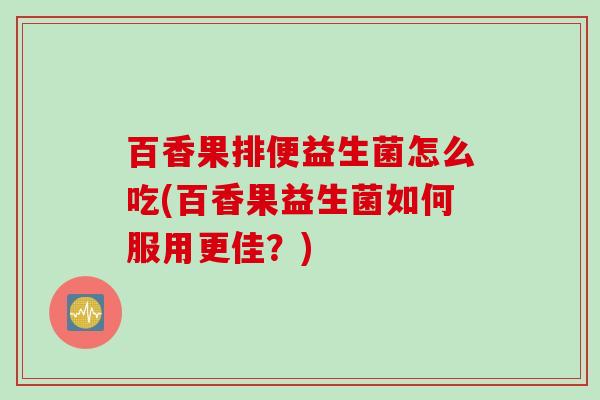 百香果排便益生菌怎么吃(百香果益生菌如何服用更佳？)