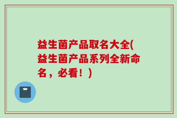 益生菌产品取名大全(益生菌产品系列全新命名，必看！)