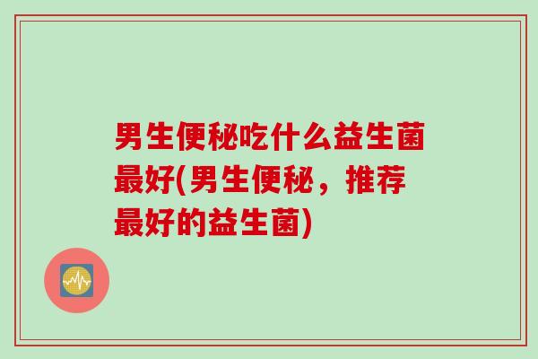 男生吃什么益生菌好(男生，推荐好的益生菌)