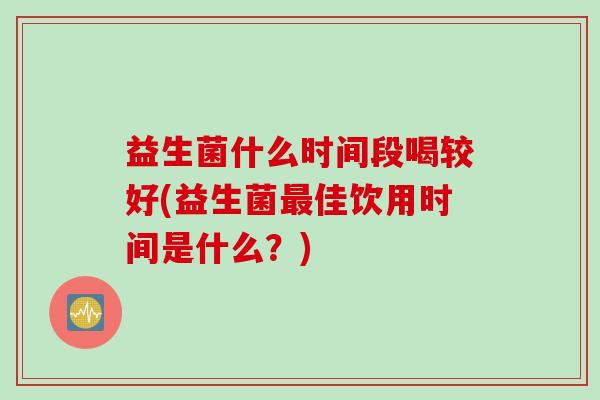 益生菌什么时间段喝较好(益生菌佳饮用时间是什么？)