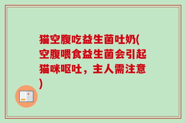 猫空腹吃益生菌吐奶(空腹喂食益生菌会引起猫咪，主人需注意)