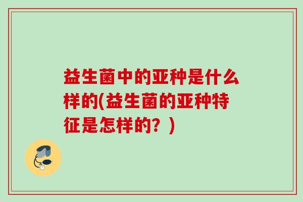 益生菌中的亚种是什么样的(益生菌的亚种特征是怎样的？)
