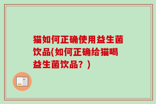 猫如何正确使用益生菌饮品(如何正确给猫喝益生菌饮品？)