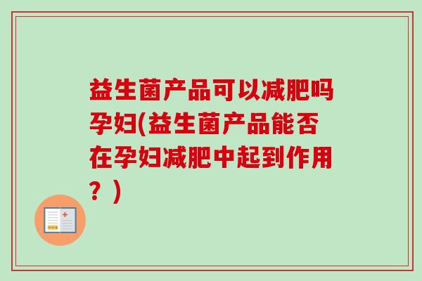 益生菌产品可以吗孕妇(益生菌产品能否在孕妇中起到作用？)