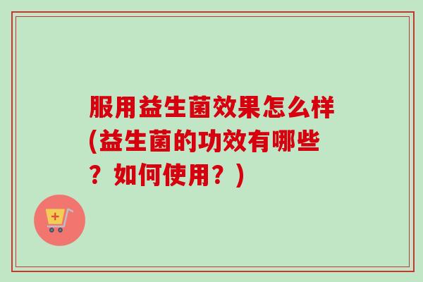 服用益生菌效果怎么样(益生菌的功效有哪些？如何使用？)