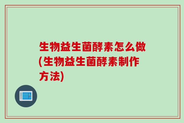 生物益生菌酵素怎么做(生物益生菌酵素制作方法)