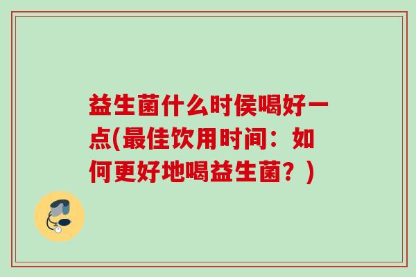 益生菌什么时侯喝好一点(佳饮用时间：如何更好地喝益生菌？)