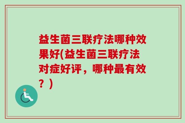 益生菌三联疗法哪种效果好(益生菌三联疗法对症好评，哪种有效？)