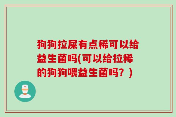 狗狗拉屎有点稀可以给益生菌吗(可以给拉稀的狗狗喂益生菌吗？)