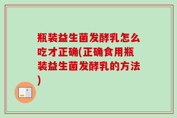 瓶装益生菌发酵乳怎么吃才正确(正确食用瓶装益生菌发酵乳的方法)