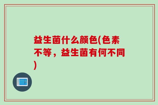 益生菌什么颜色(色素不等，益生菌有何不同)