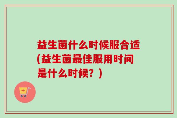 益生菌什么时候服合适(益生菌佳服用时间是什么时候？)