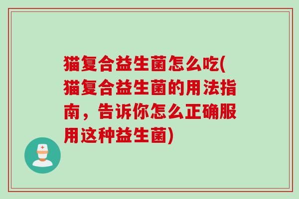 猫复合益生菌怎么吃(猫复合益生菌的用法指南，告诉你怎么正确服用这种益生菌)