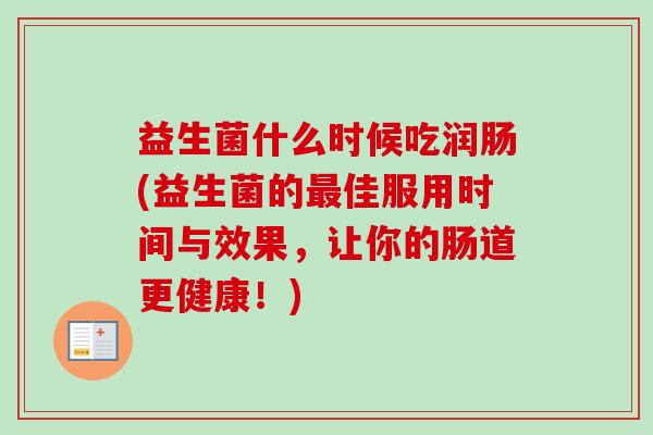 益生菌什么时候吃润肠(益生菌的佳服用时间与效果，让你的肠道更健康！)