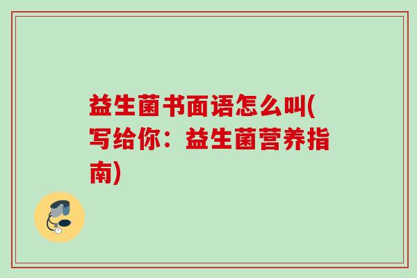 益生菌书面语怎么叫(写给你：益生菌营养指南)