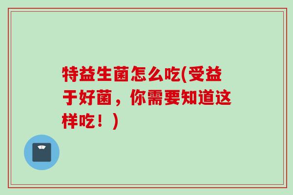 特益生菌怎么吃(受益于好菌，你需要知道这样吃！)
