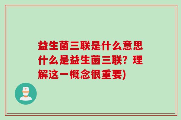 益生菌三联是什么意思什么是益生菌三联？理解这一概念很重要)