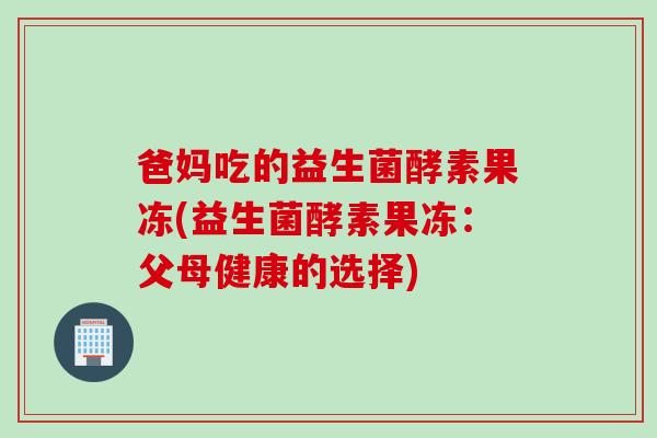 爸妈吃的益生菌酵素果冻(益生菌酵素果冻：父母健康的选择)