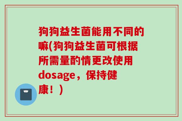 狗狗益生菌能用不同的嘛(狗狗益生菌可根据所需量酌情更改使用 dosage，保持健康！)