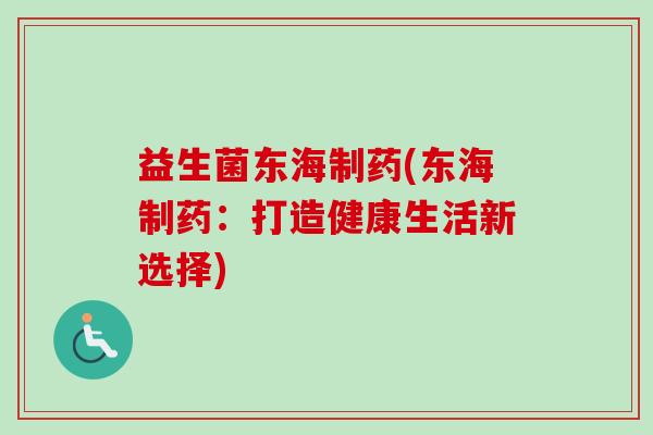 益生菌东海制药(东海制药：打造健康生活新选择)