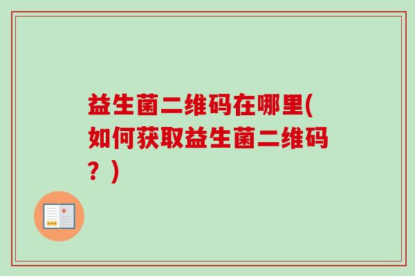 益生菌二维码在哪里(如何获取益生菌二维码?) 益生菌二维码在哪里(如何获取益生菌二维码?)