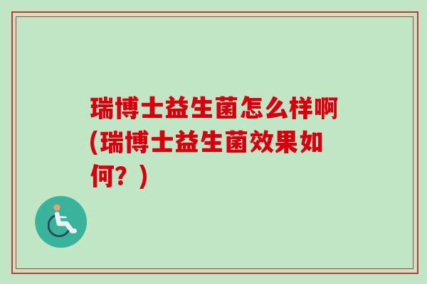 瑞博士益生菌怎么样啊(瑞博士益生菌效果如何?) 瑞博士益生菌怎么样啊(瑞博士益生菌效果如何?)