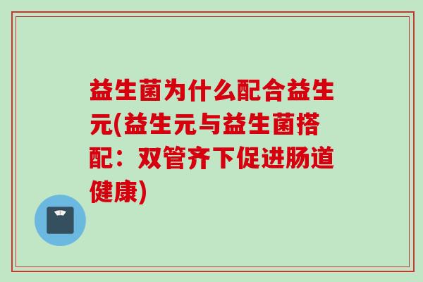 益生菌为什么配合益生元(益生元与益生菌搭配:双管齐下促进肠道健康) 益生菌为什么配合益生元(益生元与益生菌搭配:双管齐下促进肠道健康)