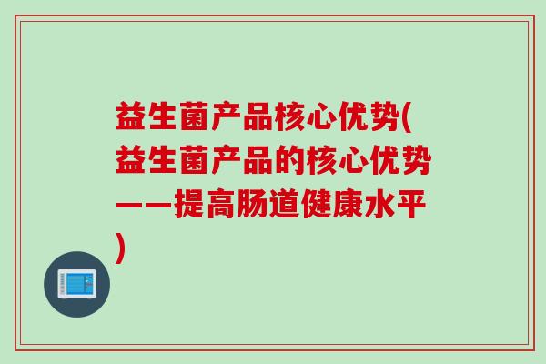 益生菌产品核心优势(益生菌产品的核心优势——提高肠道健康水平)