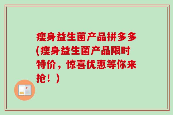 瘦身益生菌产品拼多多(瘦身益生菌产品限时特价,惊喜优惠等你来抢!) 瘦身益生菌产品拼多多(瘦身益生菌产品限时特价,惊喜优惠等你来抢!)