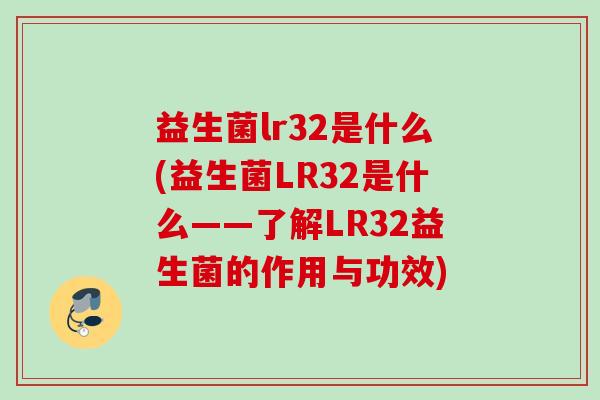 益生菌lr32是什么(益生菌LR32是什么——了解LR32益生菌的作用与功效)