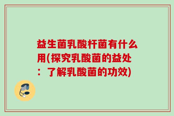 益生菌乳酸杆菌有什么用(探究乳酸菌的益处:了解乳酸菌的功效) 益生菌乳酸杆菌有什么用(探究乳酸菌的益处:了解乳酸菌的功效)