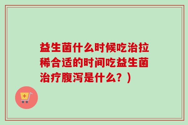 益生菌什么时候吃拉稀合适的时间吃益生菌是什么？)
