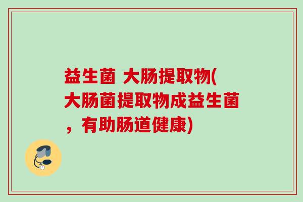 益生菌 大肠提取物(大肠菌提取物成益生菌,有助肠道健康) 益生菌 大肠提取物(大肠菌提取物成益生菌,有助肠道健康)