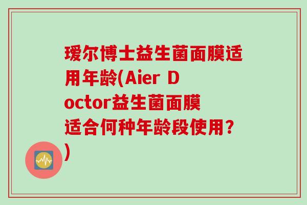 瑷尔博士益生菌面膜适用年龄(Aier Doctor益生菌面膜适合何种年龄段使用？)