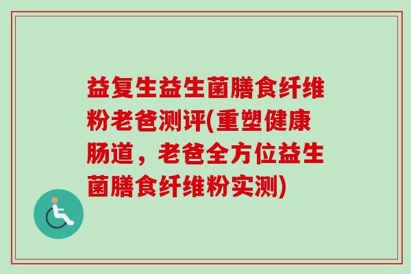 益复生益生菌膳食纤维粉老爸测评(重塑健康肠道，老爸全方位益生菌膳食纤维粉实测)