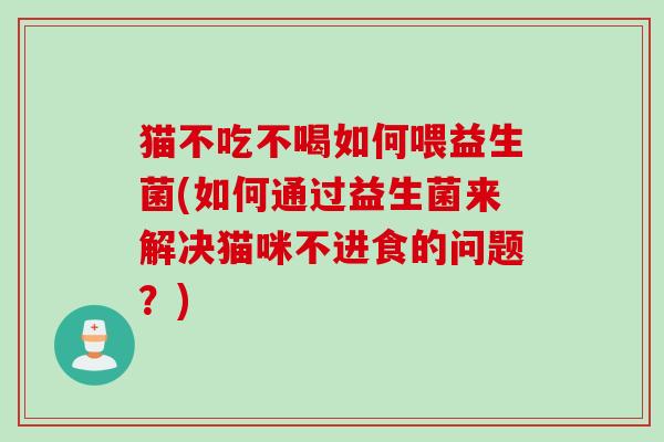 猫不吃不喝如何喂益生菌(如何通过益生菌来解决猫咪不进食的问题?) 猫不吃不喝如何喂益生菌(如何通过益生菌来解决猫咪不进食的问题?)