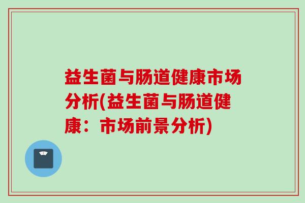 益生菌与肠道健康市场分析(益生菌与肠道健康：市场前景分析)