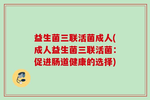 益生菌三联活菌成人(成人益生菌三联活菌：促进肠道健康的选择)