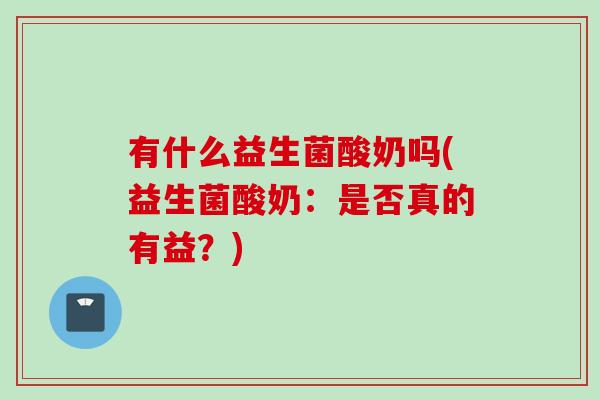 有什么益生菌酸奶吗(益生菌酸奶：是否真的有益？)