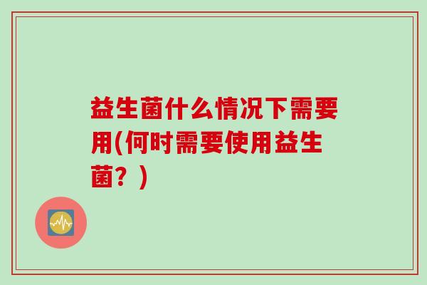 益生菌什么情况下需要用(何时需要使用益生菌？)