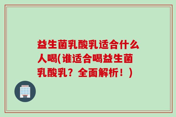 益生菌乳酸乳适合什么人喝(谁适合喝益生菌乳酸乳？全面解析！)