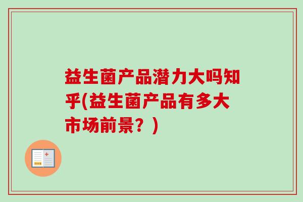 益生菌产品潜力大吗知乎(益生菌产品有多大市场前景？)