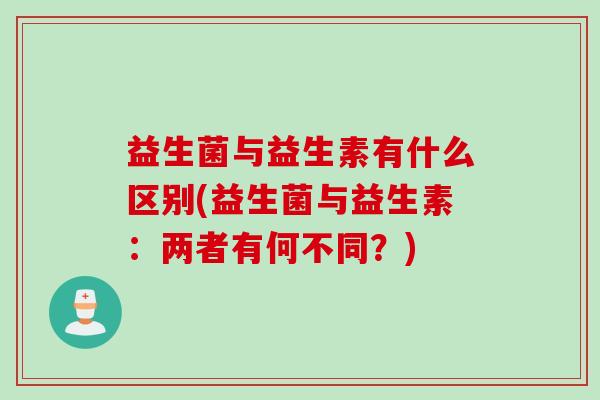 益生菌与益生素有什么区别(益生菌与益生素：两者有何不同？)
