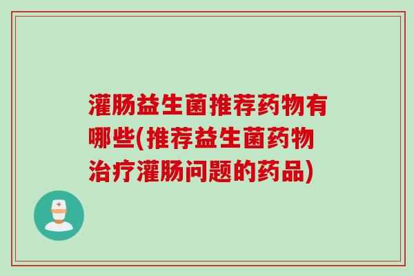 灌肠益生菌推荐有哪些(推荐益生菌灌肠问题的药品)