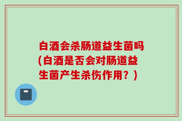 白酒会杀肠道益生菌吗(白酒是否会对肠道益生菌产生杀伤作用？)