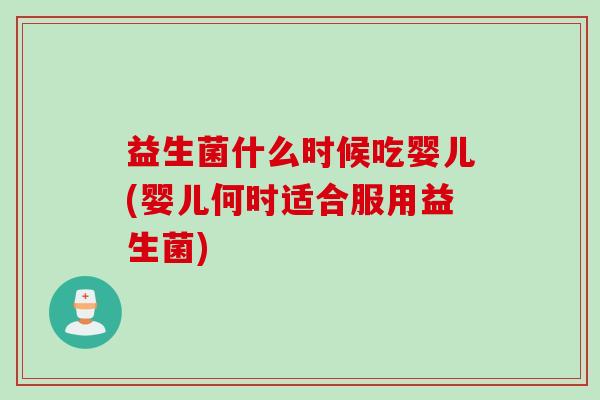 益生菌什么时候吃婴儿(婴儿何时适合服用益生菌)