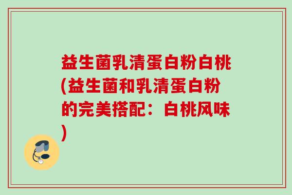 益生菌乳清蛋白粉白桃(益生菌和乳清蛋白粉的完美搭配：白桃风味)